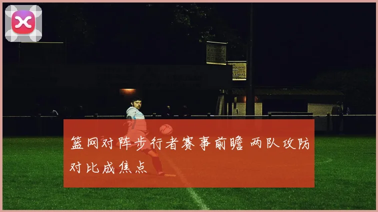 篮网对阵步行者赛事前瞻 两队攻防对比成焦点