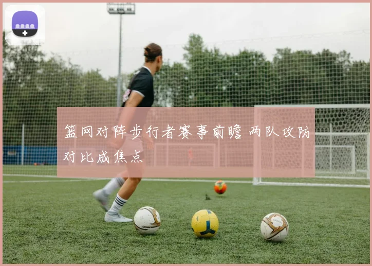 篮网对阵步行者赛事前瞻 两队攻防对比成焦点
