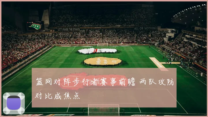 篮网对阵步行者赛事前瞻 两队攻防对比成焦点
