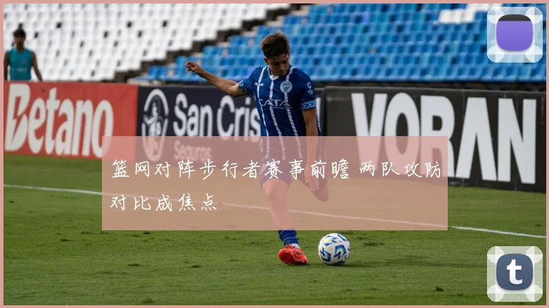 篮网对阵步行者赛事前瞻 两队攻防对比成焦点