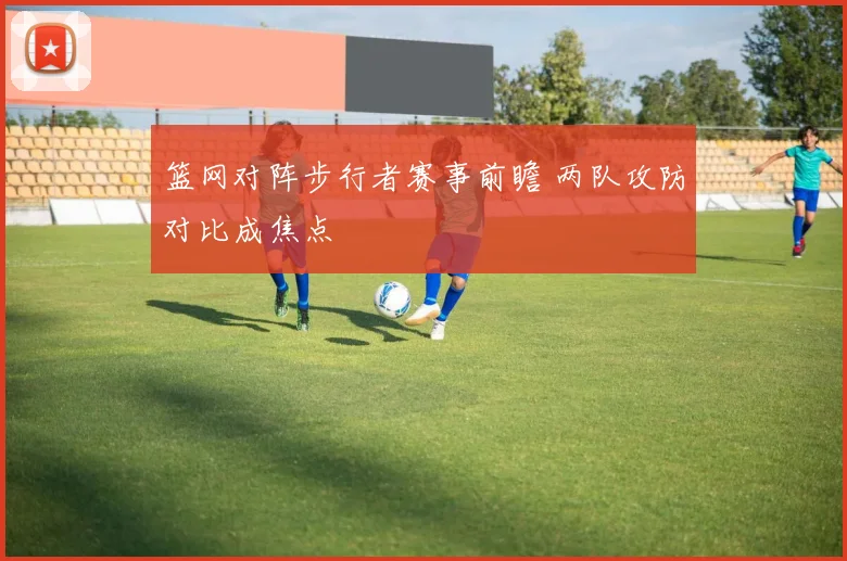 篮网对阵步行者赛事前瞻 两队攻防对比成焦点