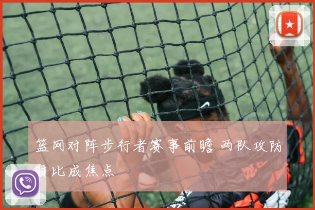 篮网对阵步行者赛事前瞻 两队攻防对比成焦点