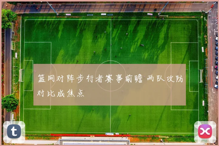 篮网对阵步行者赛事前瞻 两队攻防对比成焦点