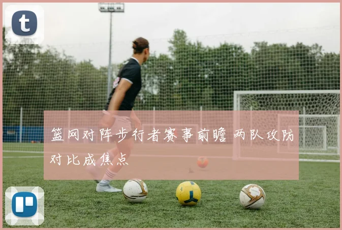 篮网对阵步行者赛事前瞻 两队攻防对比成焦点