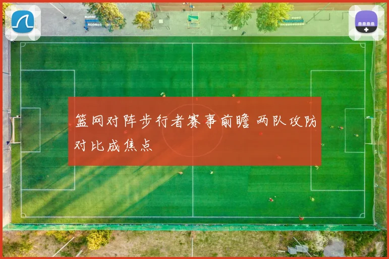 篮网对阵步行者赛事前瞻 两队攻防对比成焦点