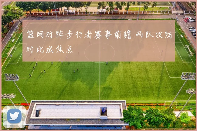 篮网对阵步行者赛事前瞻 两队攻防对比成焦点