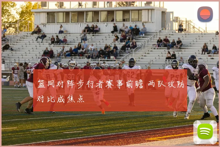 篮网对阵步行者赛事前瞻 两队攻防对比成焦点