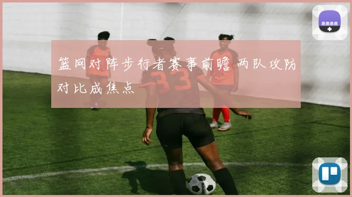 篮网对阵步行者赛事前瞻 两队攻防对比成焦点