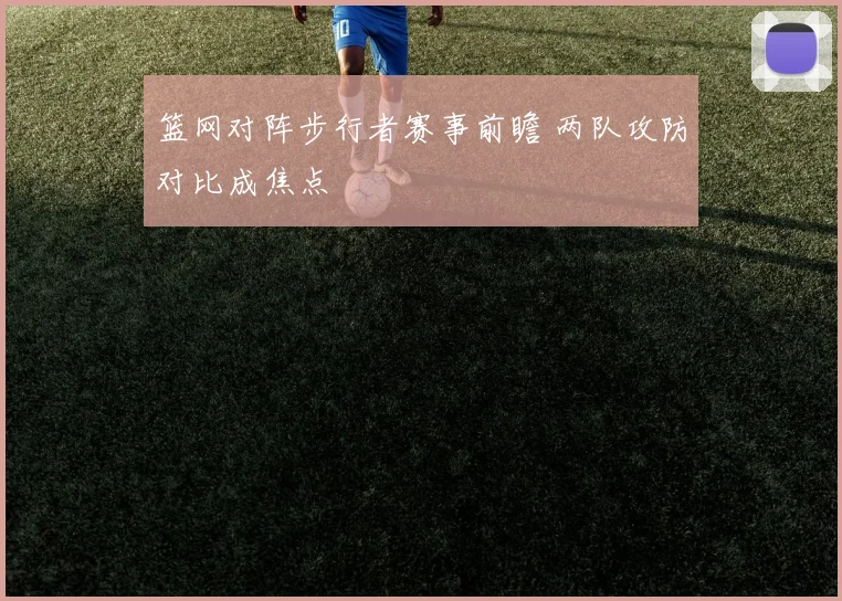 篮网对阵步行者赛事前瞻 两队攻防对比成焦点