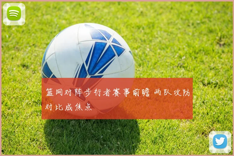 篮网对阵步行者赛事前瞻 两队攻防对比成焦点