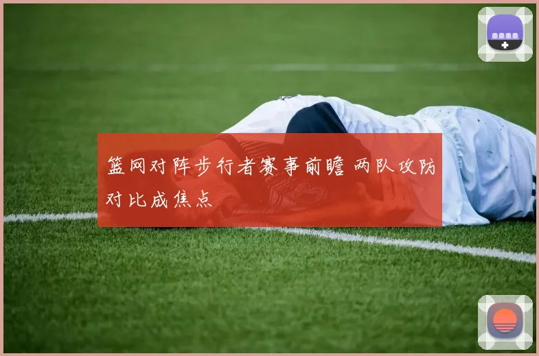 篮网对阵步行者赛事前瞻 两队攻防对比成焦点