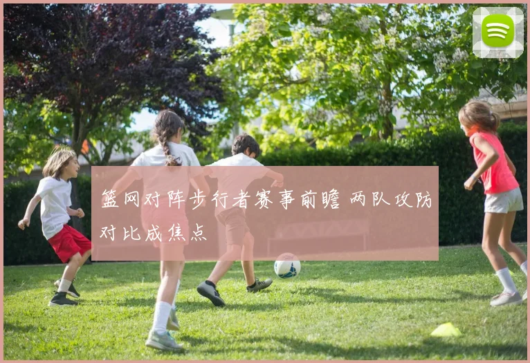 篮网对阵步行者赛事前瞻 两队攻防对比成焦点