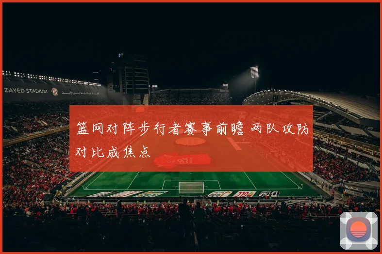 篮网对阵步行者赛事前瞻 两队攻防对比成焦点