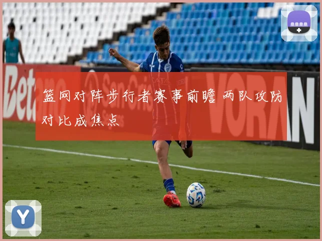 篮网对阵步行者赛事前瞻 两队攻防对比成焦点