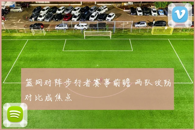 篮网对阵步行者赛事前瞻 两队攻防对比成焦点