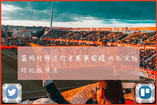 篮网对阵步行者赛事前瞻 两队攻防对比成焦点