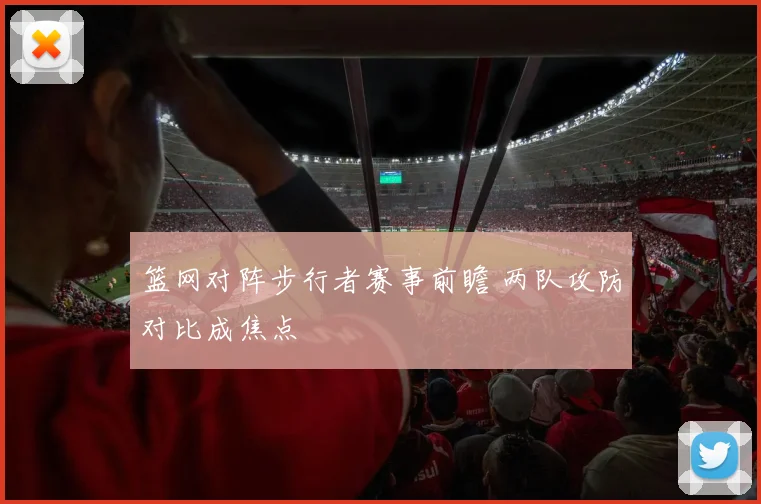 篮网对阵步行者赛事前瞻 两队攻防对比成焦点