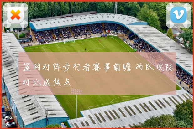 篮网对阵步行者赛事前瞻 两队攻防对比成焦点