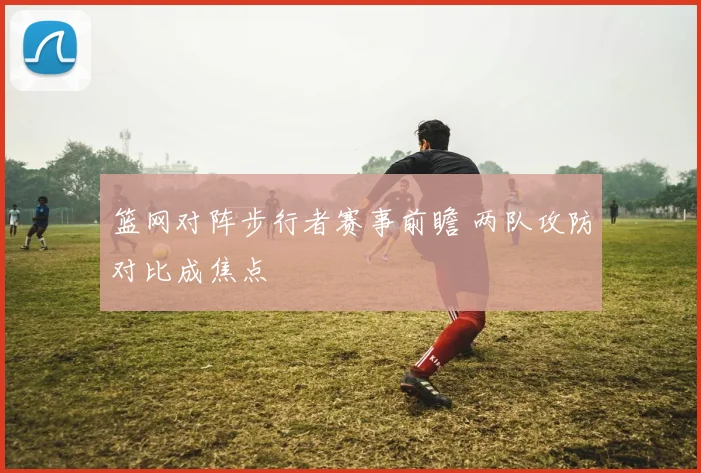 篮网对阵步行者赛事前瞻 两队攻防对比成焦点