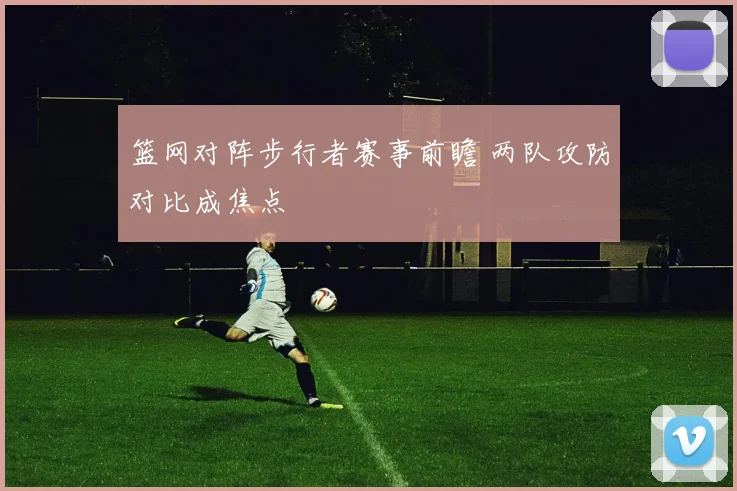 篮网对阵步行者赛事前瞻 两队攻防对比成焦点