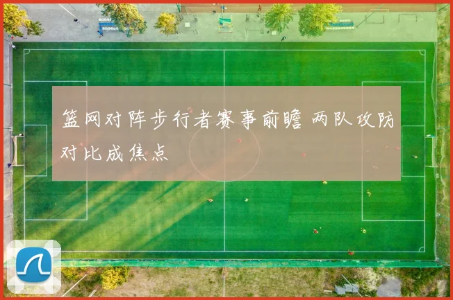 篮网对阵步行者赛事前瞻 两队攻防对比成焦点