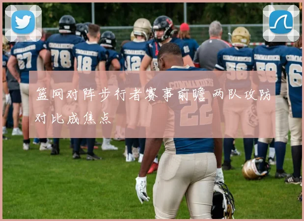 篮网对阵步行者赛事前瞻 两队攻防对比成焦点