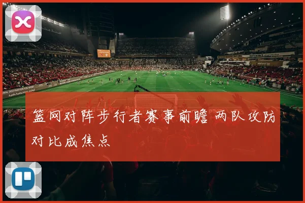 篮网对阵步行者赛事前瞻 两队攻防对比成焦点