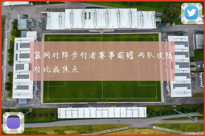 篮网对阵步行者赛事前瞻 两队攻防对比成焦点