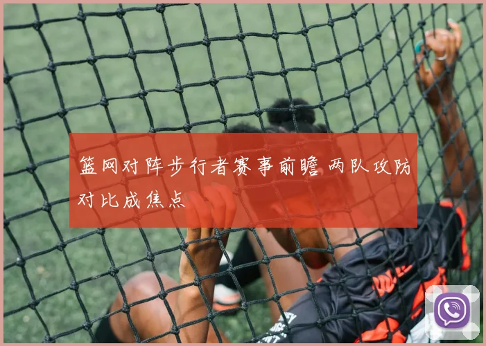 篮网对阵步行者赛事前瞻 两队攻防对比成焦点