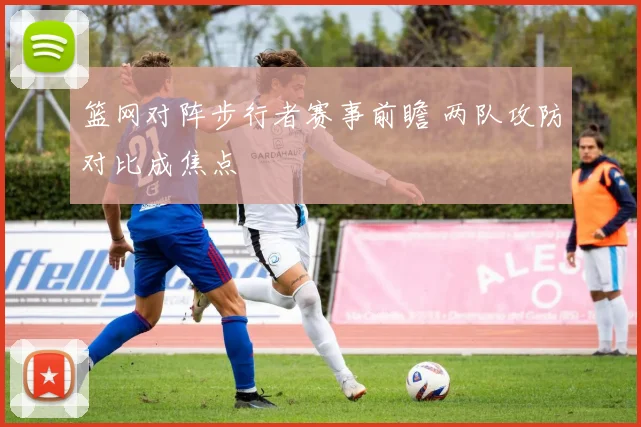 篮网对阵步行者赛事前瞻 两队攻防对比成焦点