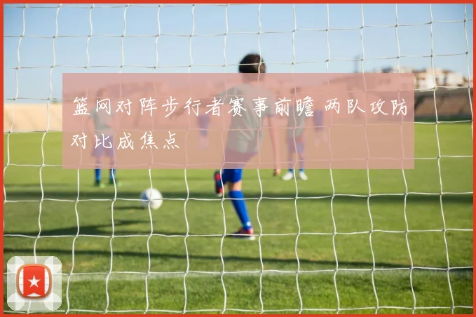 篮网对阵步行者赛事前瞻 两队攻防对比成焦点
