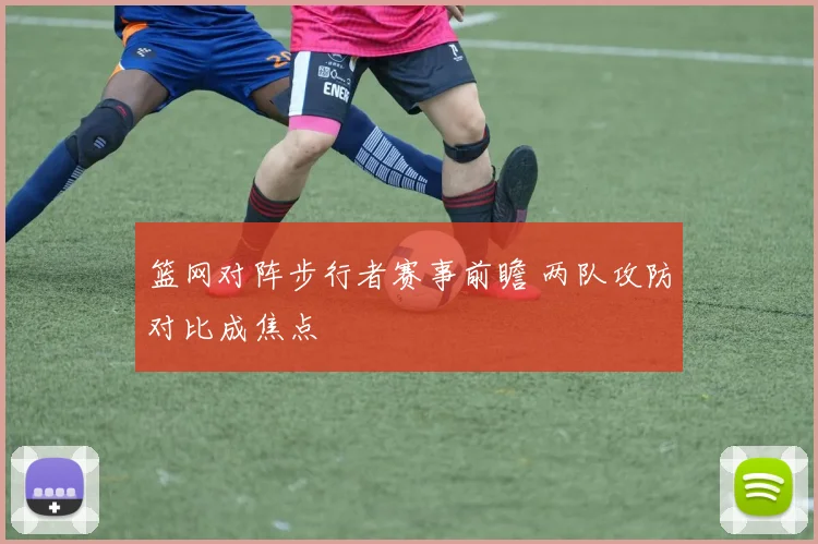篮网对阵步行者赛事前瞻 两队攻防对比成焦点