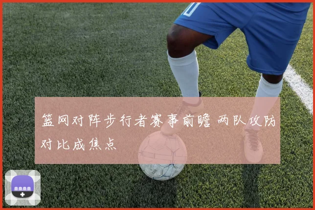 篮网对阵步行者赛事前瞻 两队攻防对比成焦点