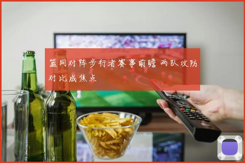 篮网对阵步行者赛事前瞻 两队攻防对比成焦点