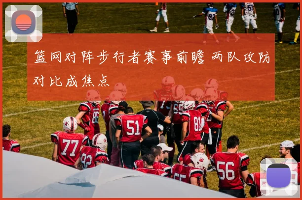 篮网对阵步行者赛事前瞻 两队攻防对比成焦点