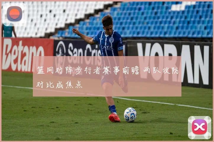篮网对阵步行者赛事前瞻 两队攻防对比成焦点