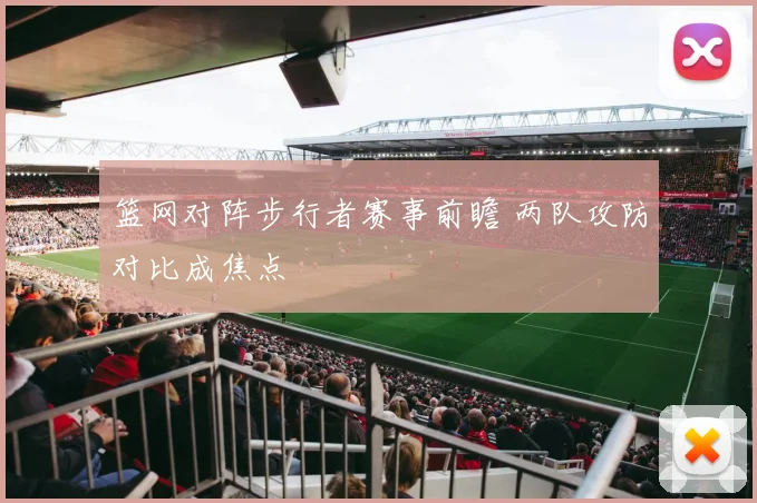 篮网对阵步行者赛事前瞻 两队攻防对比成焦点