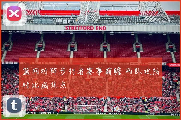 篮网对阵步行者赛事前瞻 两队攻防对比成焦点