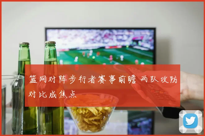 篮网对阵步行者赛事前瞻 两队攻防对比成焦点