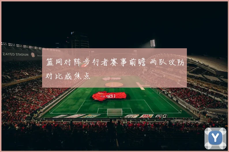 篮网对阵步行者赛事前瞻 两队攻防对比成焦点
