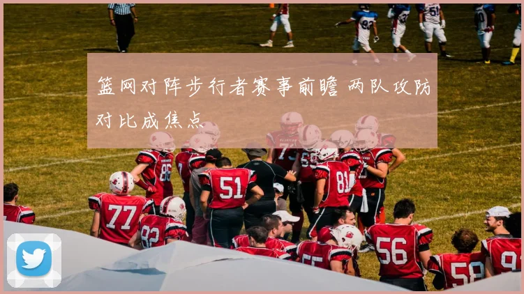 篮网对阵步行者赛事前瞻 两队攻防对比成焦点