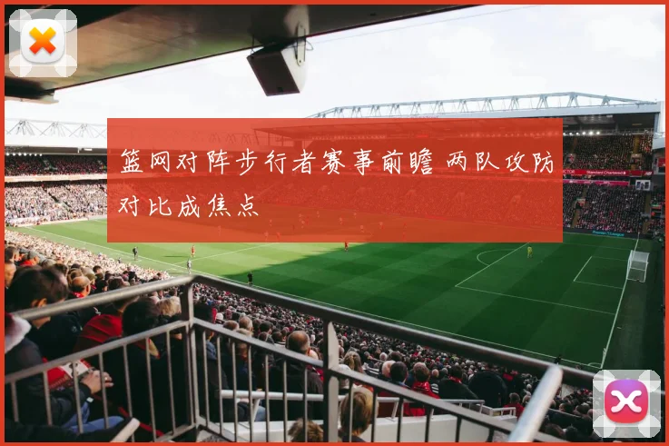 篮网对阵步行者赛事前瞻 两队攻防对比成焦点