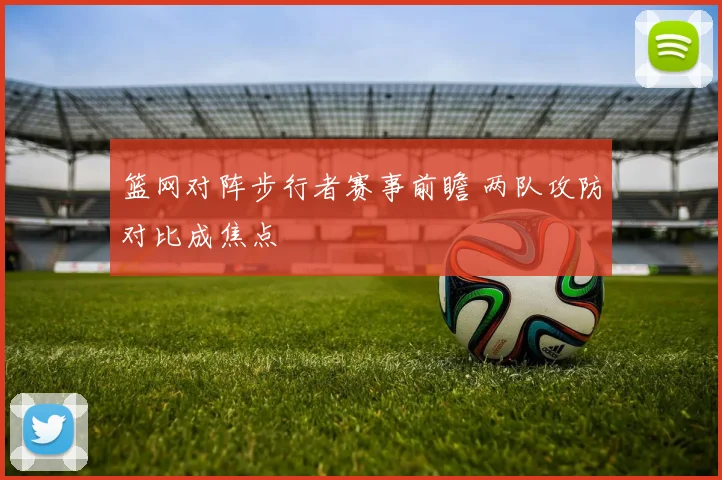 篮网对阵步行者赛事前瞻 两队攻防对比成焦点