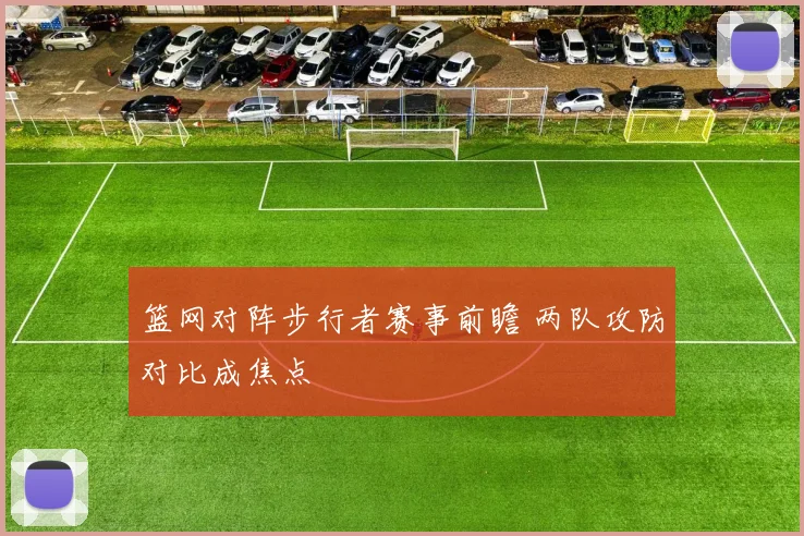 篮网对阵步行者赛事前瞻 两队攻防对比成焦点