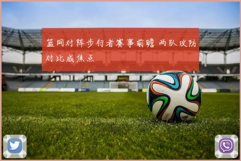 篮网对阵步行者赛事前瞻 两队攻防对比成焦点