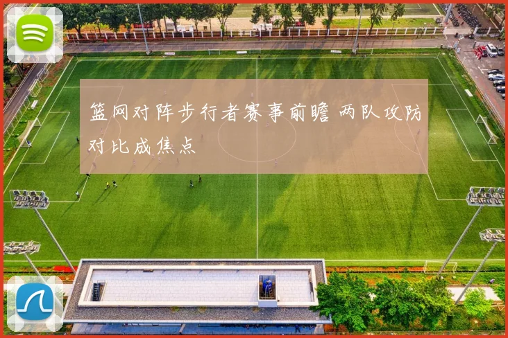 篮网对阵步行者赛事前瞻 两队攻防对比成焦点