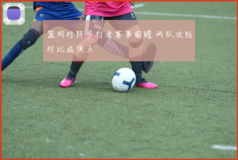篮网对阵步行者赛事前瞻 两队攻防对比成焦点