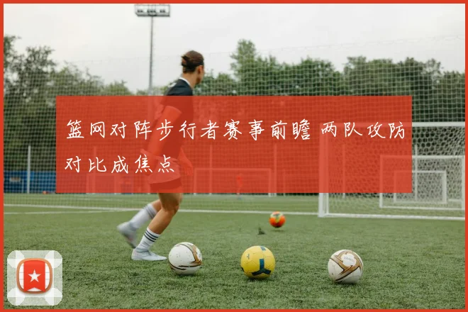 篮网对阵步行者赛事前瞻 两队攻防对比成焦点