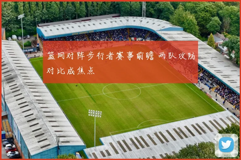 篮网对阵步行者赛事前瞻 两队攻防对比成焦点