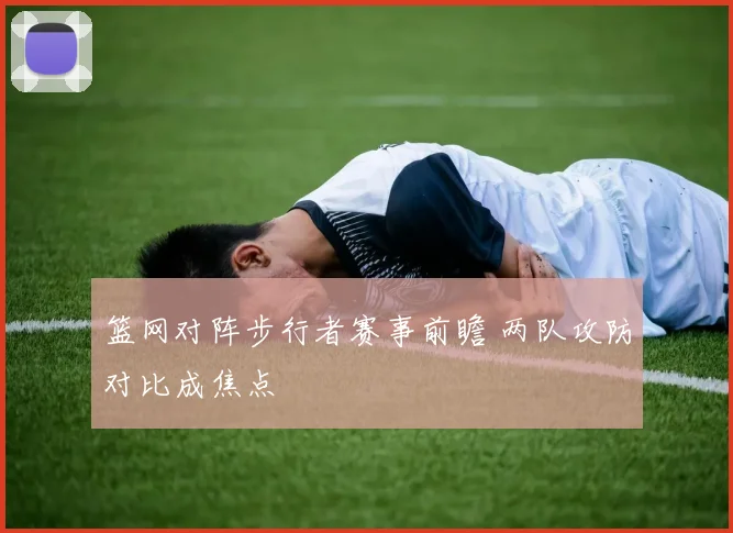 篮网对阵步行者赛事前瞻 两队攻防对比成焦点